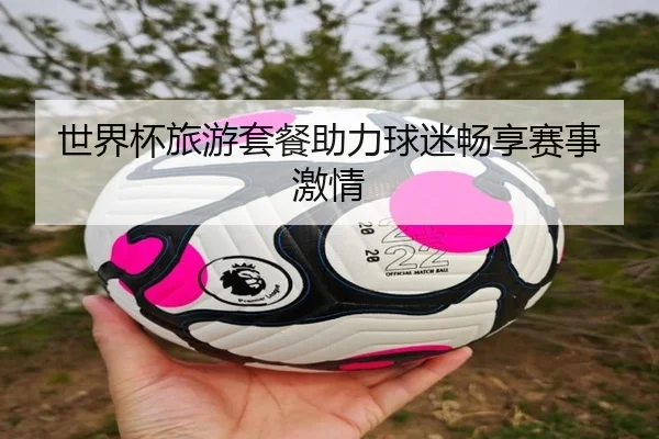 世界杯旅游套餐助力球迷畅享赛事激情